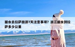 丽水去拉萨旅游7天注意事项？浙江丽水到拉萨多少公里