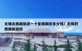 无锡去西藏旅游一个星期跟团多少钱？无锡到西藏旅游团