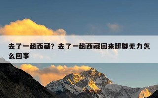 去了一趟西藏？去了一趟西藏回来腿脚无力怎么回事