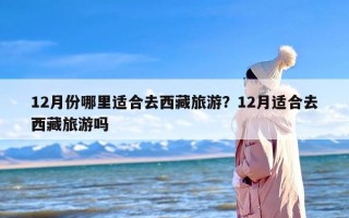 12月份哪里适合去西藏旅游？12月适合去西藏旅游吗