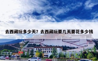 去西藏玩多少天？去西藏玩要几天要花多少钱