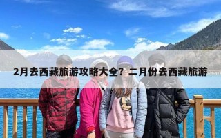 2月去西藏旅游攻略大全？二月份去西藏旅游