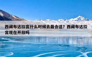 西藏布达拉宫什么时候去最合适？西藏布达拉宫现在开放吗