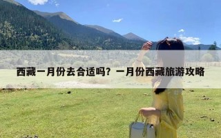 西藏一月份去合适吗？一月份西藏旅游攻略