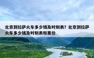 北京到拉萨火车多少钱及时刻表？北京到拉萨火车多少钱及时刻表和票价