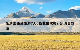 乐清去西藏旅游7天6夜费用攻略？乐清自驾游