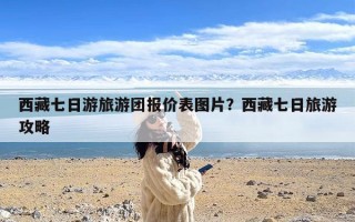 西藏七日游旅游团报价表图片？西藏七日旅游攻略