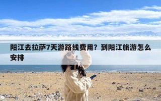 阳江去拉萨7天游路线费用？到阳江旅游怎么安排
