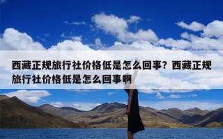 西藏正规旅行社价格低是怎么回事？西藏正规旅行社价格低是怎么回事啊