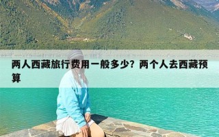 两人西藏旅行费用一般多少？两个人去西藏预算