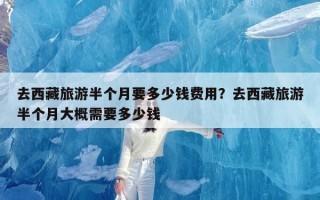 去西藏旅游半个月要多少钱费用？去西藏旅游半个月大概需要多少钱