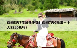 西藏8天7夜团多少钱？西藏7天6晚游一个人2280贵吗?