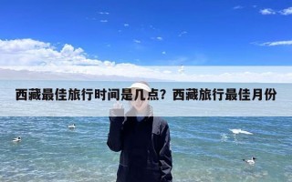 西藏最佳旅行时间是几点？西藏旅行最佳月份