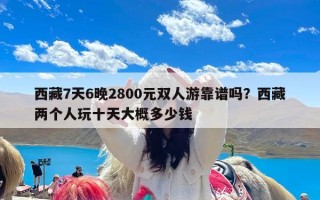 西藏7天6晚2800元双人游靠谱吗？西藏两个人玩十天大概多少钱