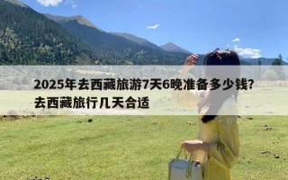 2025年去西藏旅游7天6晚准备多少钱？去西藏旅行几天合适