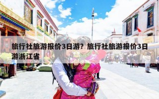旅行社旅游报价3日游？旅行社旅游报价3日游浙江省