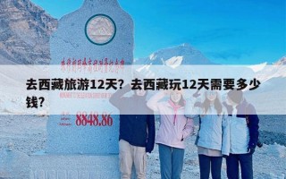 去西藏旅游12天？去西藏玩12天需要多少钱?