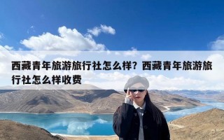 西藏青年旅游旅行社怎么样？西藏青年旅游旅行社怎么样收费