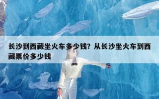 长沙到西藏坐火车多少钱？从长沙坐火车到西藏票价多少钱