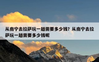 从南宁去拉萨玩一趟需要多少钱？从南宁去拉萨玩一趟需要多少钱呢