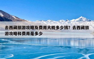 去西藏旅游攻略及费用大概多少钱？去西藏旅游攻略和费用是多少