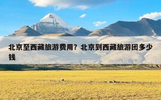 北京至西藏旅游费用？北京到西藏旅游团多少钱