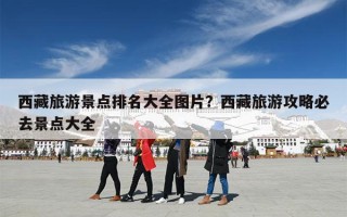 西藏旅游景点排名大全图片？西藏旅游攻略必去景点大全