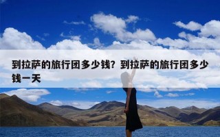 到拉萨的旅行团多少钱？到拉萨的旅行团多少钱一天