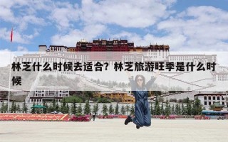 林芝什么时候去适合？林芝旅游旺季是什么时候