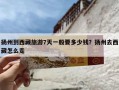 扬州到西藏旅游7天一般要多少钱？扬州去西藏怎么走