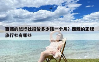 西藏的旅行社报价多少钱一个月？西藏的正规旅行社有哪些