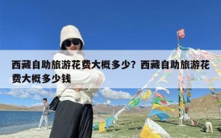 西藏自助旅游花费大概多少？西藏自助旅游花费大概多少钱