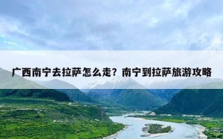 广西南宁去拉萨怎么走？南宁到拉萨旅游攻略