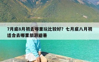 7月底8月初去哪里玩比较好？七月底八月初适合去哪里旅游避暑