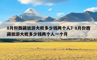 8月份西藏旅游大概多少钱两个人？8月份西藏旅游大概多少钱两个人一个月