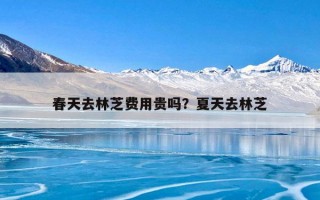 春天去林芝费用贵吗？夏天去林芝