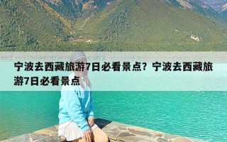 宁波去西藏旅游7日必看景点？宁波去西藏旅游7日必看景点