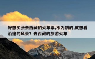 好想买张去西藏的火车票,不为别的,就想看沿途的风景？去西藏的旅游火车