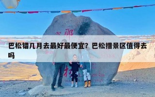 巴松错几月去最好最便宜？巴松措景区值得去吗