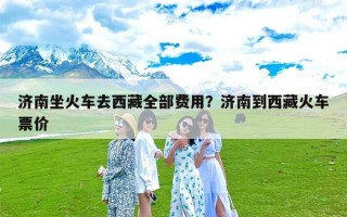 济南坐火车去西藏全部费用？济南到西藏火车票价