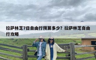 拉萨林芝7日自由行预算多少？拉萨林芝自由行攻略