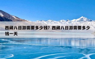 西藏八日游需要多少钱？西藏八日游需要多少钱一天