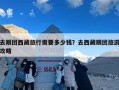 去跟团西藏旅行需要多少钱？去西藏跟团旅游攻略