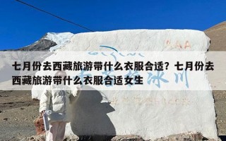 七月份去西藏旅游带什么衣服合适？七月份去西藏旅游带什么衣服合适女生