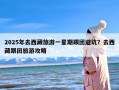 2025年去西藏旅游一星期跟团避坑？去西藏跟团旅游攻略