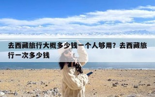 去西藏旅行大概多少钱一个人够用？去西藏旅行一次多少钱