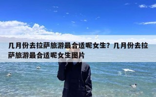 几月份去拉萨旅游最合适呢女生？几月份去拉萨旅游最合适呢女生图片