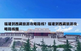 福建到西藏旅游攻略路线？福建到西藏旅游攻略路线图