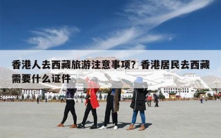 香港人去西藏旅游注意事项？香港居民去西藏需要什么证件