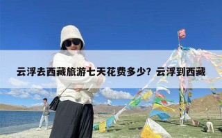 云浮去西藏旅游七天花费多少？云浮到西藏